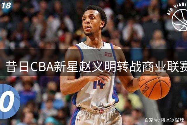 昔日CBA新星赵义明转战商业联赛，篮球生涯起伏引人深思